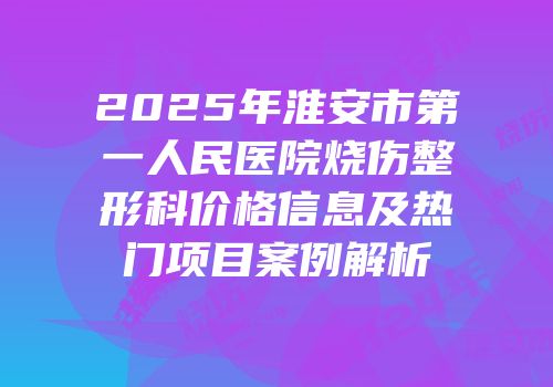 2025年淮安市第一人民医院烧伤整形科价格信息及热门项目案例解析