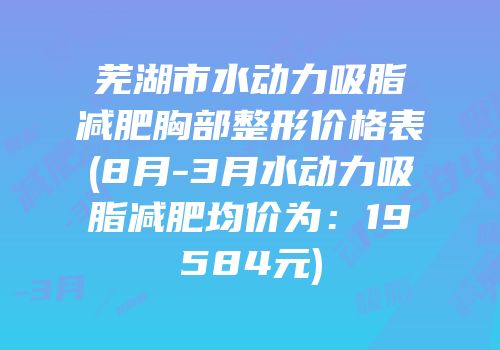 芜湖市水动力吸脂减肥胸部整形价格表(8月-3月水动力吸脂减肥均价为：19584元)