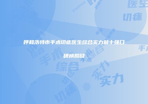 呼和浩特市手术切痣医生综合实力前十强口碑榜揭晓