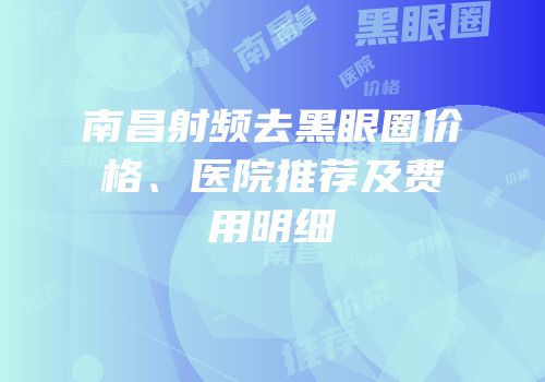 南昌射频去黑眼圈价格、医院推荐及费用明细