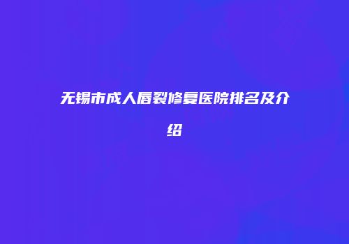 无锡市成人唇裂修复医院排名及介绍