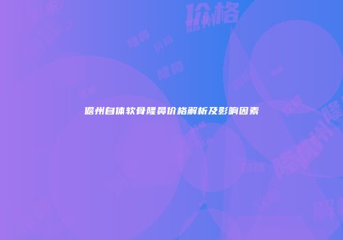 儋州自体软骨隆鼻价格解析及影响因素