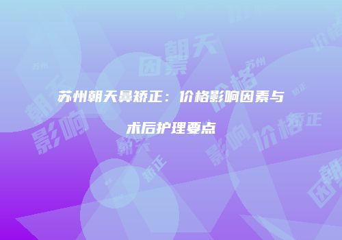 苏州朝天鼻矫正：价格影响因素与术后护理要点