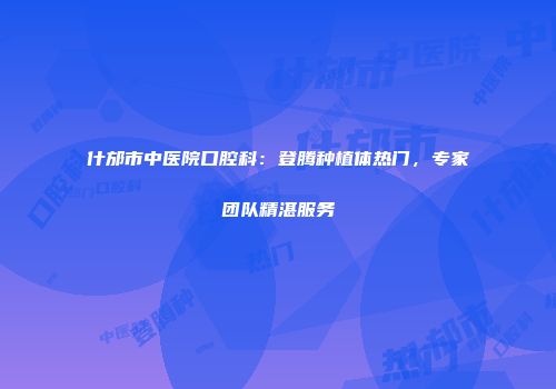 什邡市中医院口腔科：登腾种植体热门，专家团队精湛服务