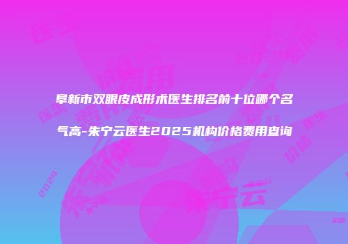 阜新市双眼皮成形术医生排名前十位哪个名气高-朱宁云医生2025机构价格费用查询