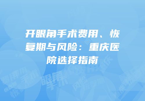 开眼角手术费用、恢复期与风险：重庆医院选择指南