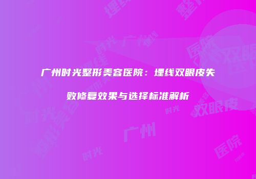 广州时光整形美容医院：埋线双眼皮失败修复效果与选择标准解析