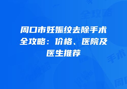 周口市妊娠纹去除手术全攻略：价格、医院及医生推荐