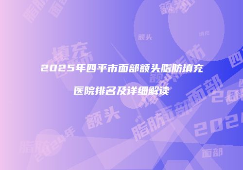 2025年四平市面部额头脂肪填充医院排名及详细解读