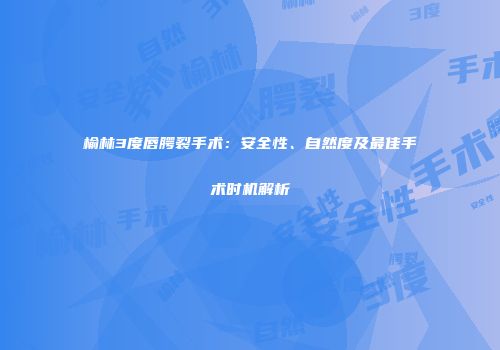 榆林3度唇腭裂手术：安全性、自然度及最佳手术时机解析
