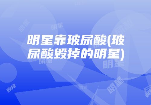 明星靠玻尿酸(玻尿酸毁掉的明星)