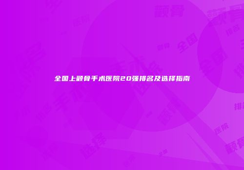 全国上颧骨手术医院20强排名及选择指南