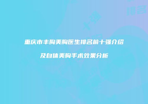 重庆市丰胸美胸医生排名前十强介绍及自体美胸手术效果分析