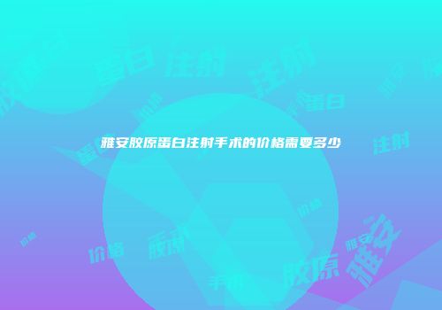 雅安胶原蛋白注射手术的价格需要多少