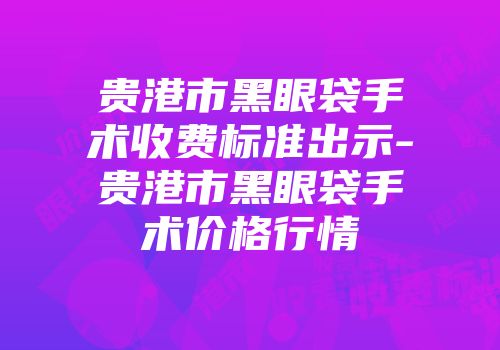 贵港市黑眼袋手术收费标准出示-贵港市黑眼袋手术价格行情