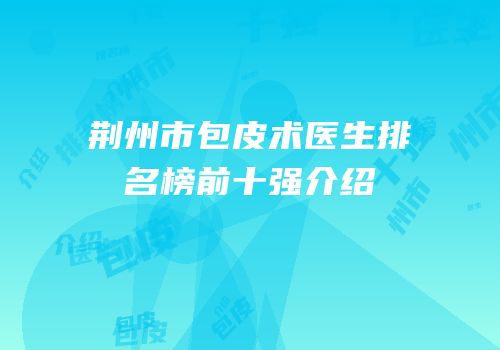荆州市包皮术医生排名榜前十强介绍