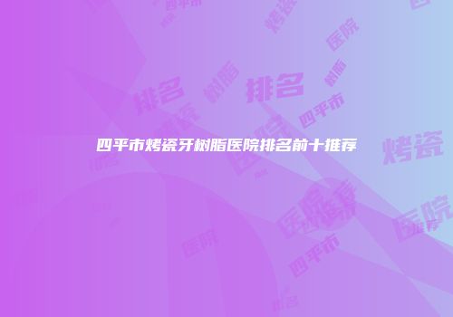 四平市烤瓷牙树脂医院排名前十推荐