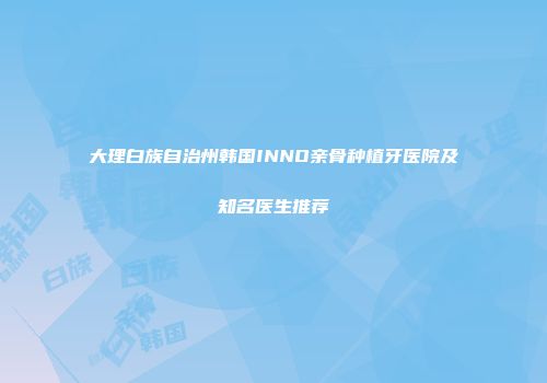 大理白族自治州韩国INNO亲骨种植牙医院及知名医生推荐