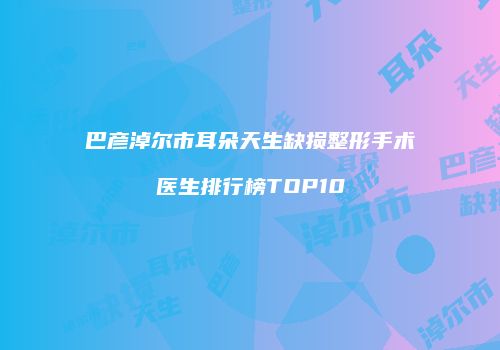巴彦淖尔市耳朵天生缺损整形手术医生排行榜TOP10