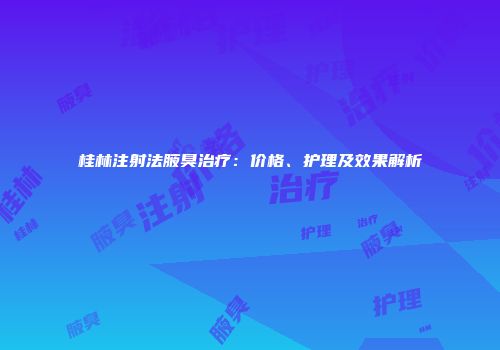 桂林注射法腋臭治疗：价格、护理及效果解析