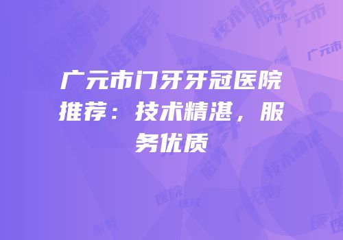 广元市门牙牙冠医院推荐：技术精湛，服务优质