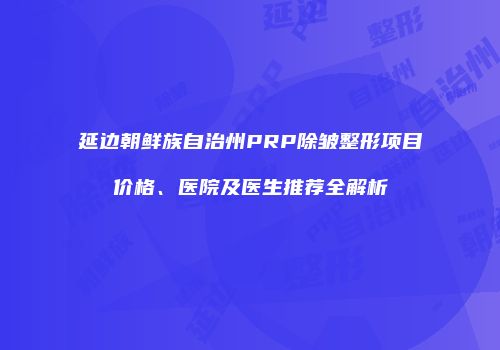 延边朝鲜族自治州PRP除皱整形项目价格、医院及医生推荐全解析