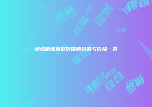 运城眼综合整形医院排名与价格一览