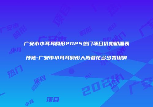 广安市小耳耳畸形2025热门项目价格明细表预览-广安市小耳耳畸形大概要花多少费用啊