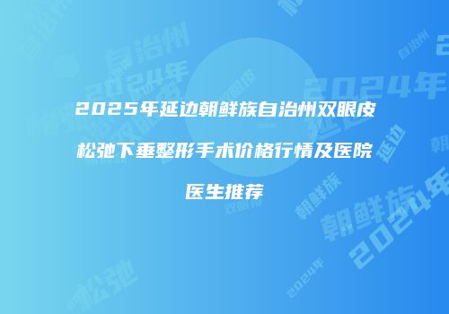 2025年延边朝鲜族自治州双眼皮松弛下垂整形手术价格行情及医院医生推荐