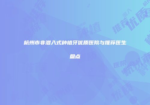 杭州市非潜入式种植牙优质医院与推荐医生盘点