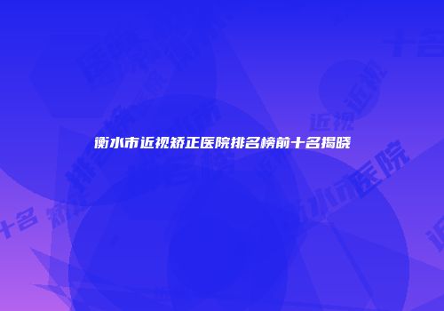 衡水市近视矫正医院排名榜前十名揭晓