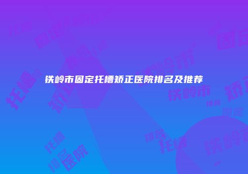 铁岭市固定托槽矫正医院排名及推荐