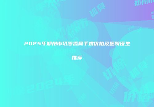 2025年郑州市切除狐臭手术价格及医院医生推荐