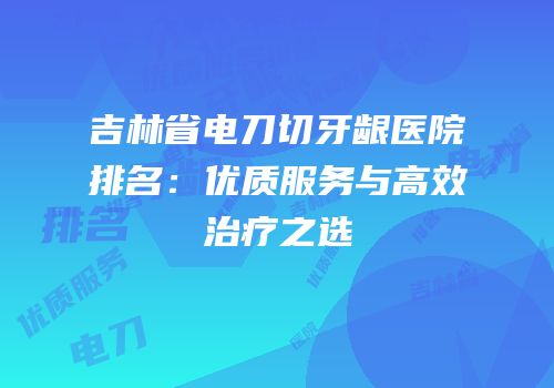 吉林省电刀切牙龈医院排名：优质服务与高效治疗之选