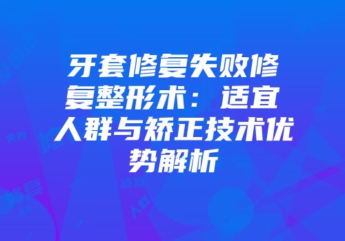 牙套修复失败修复整形术：适宜人群与矫正技术优势解析