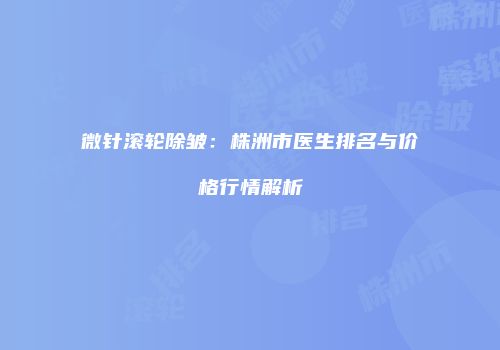 微针滚轮除皱：株洲市医生排名与价格行情解析