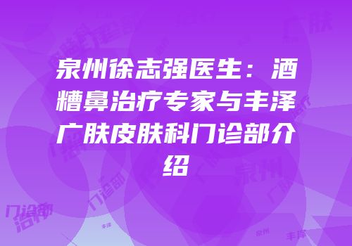 泉州徐志强医生：酒糟鼻治疗专家与丰泽广肤皮肤科门诊部介绍