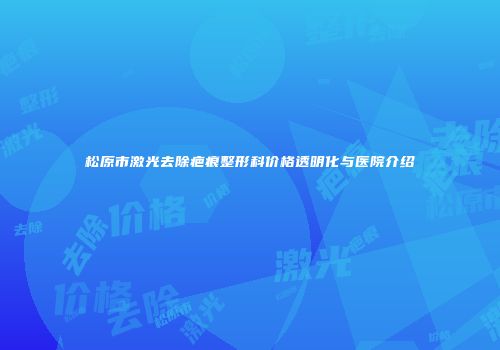 松原市激光去除疤痕整形科价格透明化与医院介绍