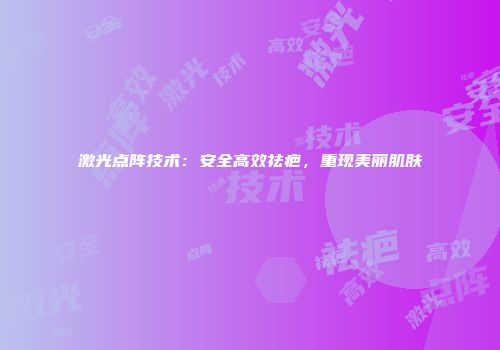 激光点阵技术：安全高效祛疤，重现美丽肌肤