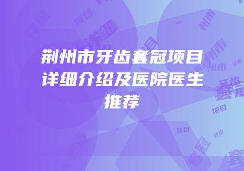 荆州市牙齿套冠项目详细介绍及医院医生推荐