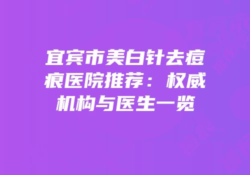 宜宾市美白针去痘痕医院推荐：权威机构与医生一览