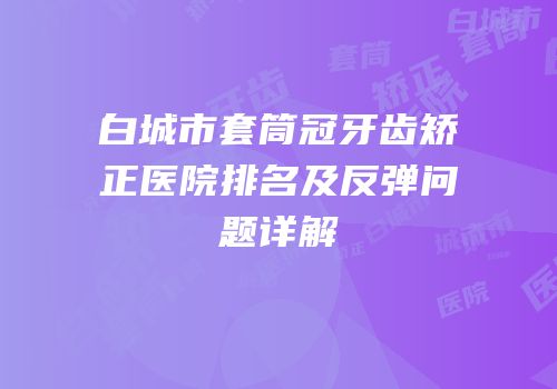 白城市套筒冠牙齿矫正医院排名及反弹问题详解