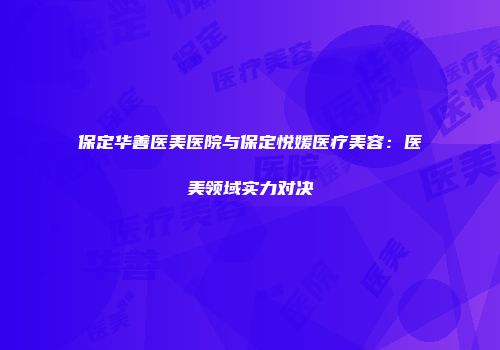保定华善医美医院与保定悦媛医疗美容：医美领域实力对决