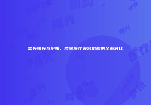 嘉兴曙光与伊妍：两家医疗美容机构的全面对比