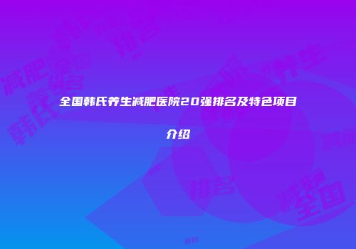 全国韩氏养生减肥医院20强排名及特色项目介绍