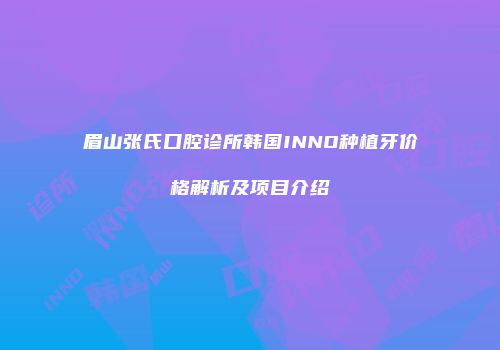 眉山张氏口腔诊所韩国INNO种植牙价格解析及项目介绍