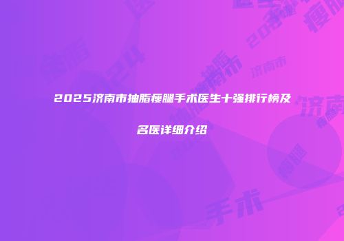 2025济南市抽脂瘦腿手术医生十强排行榜及名医详细介绍