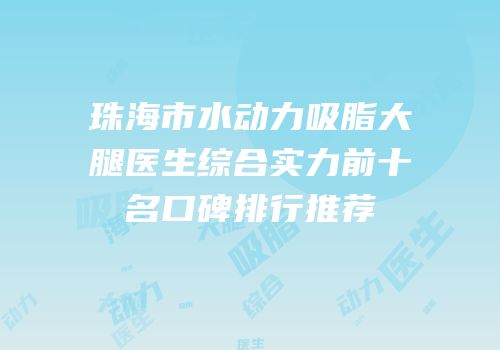珠海市水动力吸脂大腿医生综合实力前十名口碑排行推荐