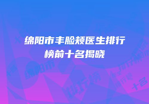 绵阳市丰脸颊医生排行榜前十名揭晓