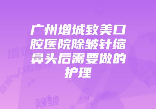 广州增城致美口腔医院除皱针缩鼻头后需要做的护理